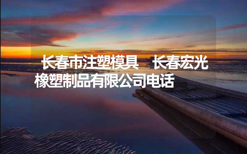 长春市注塑模具 长春宏光橡塑制品有限公司电话